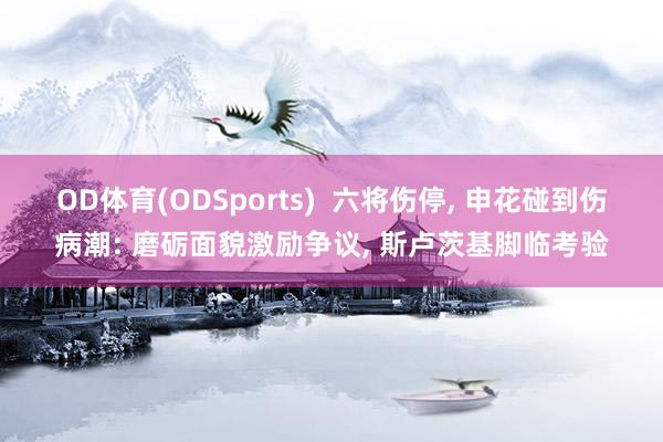 OD体育(ODSports)  六将伤停， 申花碰到伤病潮: 磨砺面貌激励争议， 斯卢茨基脚临考验