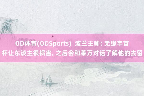OD体育(ODSports)  波兰主帅: 无缘宇宙杯让东谈主很祸害， 之后会和莱万对话了解他的去留