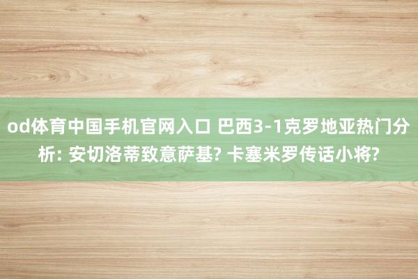 od体育中国手机官网入口 巴西3-1克罗地亚热门分析: 安切洛蒂致意萨基? 卡塞米罗传话小将?