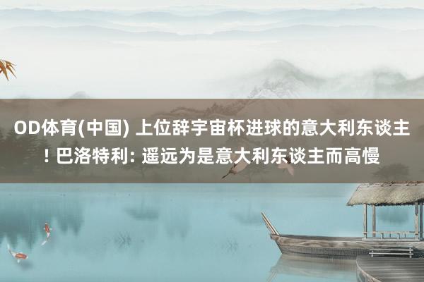OD体育(中国) 上位辞宇宙杯进球的意大利东谈主! 巴洛特利: 遥远为是意大利东谈主而高慢
