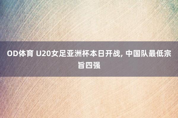 OD体育 U20女足亚洲杯本日开战， 中国队最低宗旨四强