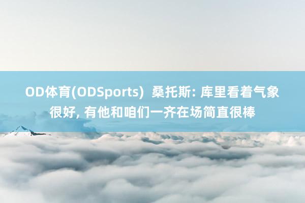 OD体育(ODSports)  桑托斯: 库里看着气象很好， 有他和咱们一齐在场简直很棒