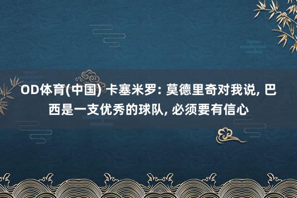 OD体育(中国) 卡塞米罗: 莫德里奇对我说， 巴西是一支优秀的球队， 必须要有信心