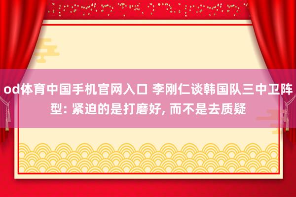 od体育中国手机官网入口 李刚仁谈韩国队三中卫阵型: 紧迫的是打磨好， 而不是去质疑