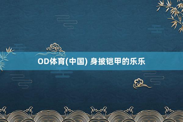 OD体育(中国) 身披铠甲的乐乐