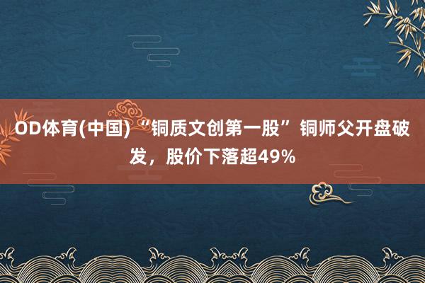 OD体育(中国) “铜质文创第一股” 铜师父开盘破发，股价下落超49%