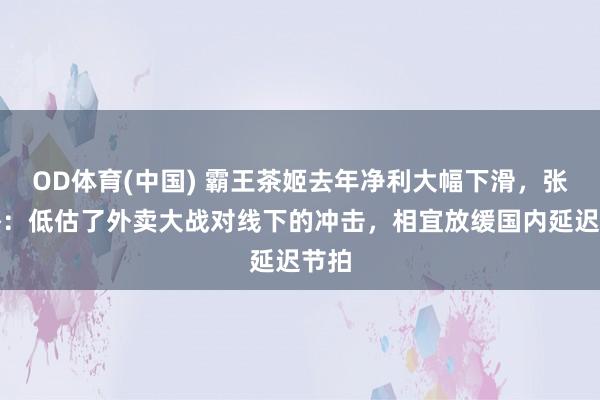 OD体育(中国) 霸王茶姬去年净利大幅下滑，张俊杰：低估了外卖大战对线下的冲击，相宜放缓国内延迟节拍