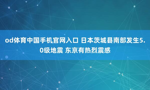 od体育中国手机官网入口 日本茨城县南部发生5.0级地震 东京有热烈震感