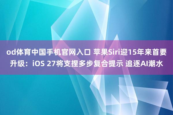 od体育中国手机官网入口 苹果Siri迎15年来首要升级：iOS 27将支捏多步复合提示 追逐AI潮水