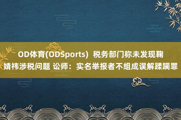 OD体育(ODSports)  税务部门称未发现鞠婧祎涉税问题 讼师：实名举报者不组成误解蹂躏罪