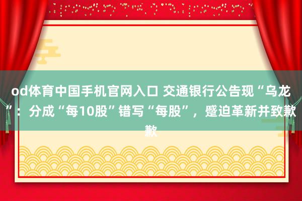 od体育中国手机官网入口 交通银行公告现“乌龙”：分成“每10股”错写“每股”，蹙迫革新并致歉