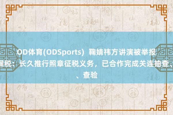 OD体育(ODSports)  鞠婧祎方讲演被举报偷税漏税：长久推行照章征税义务，已合作完成关连抽查、查验
