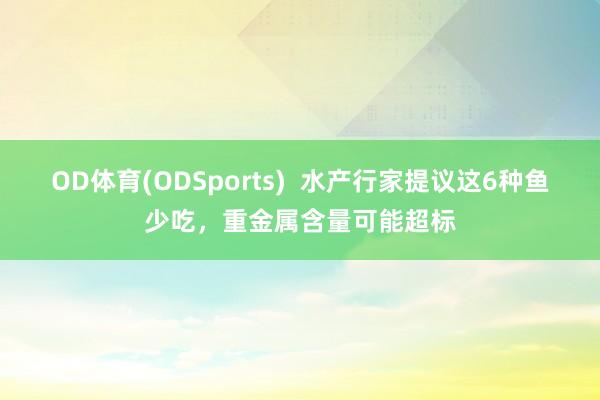 OD体育(ODSports)  水产行家提议这6种鱼少吃，重金属含量可能超标