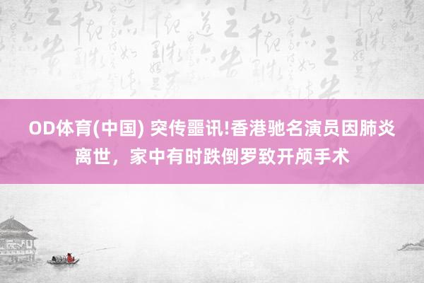 OD体育(中国) 突传噩讯!香港驰名演员因肺炎离世，家中有时跌倒罗致开颅手术