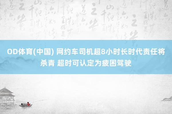 OD体育(中国) 网约车司机超8小时长时代责任将杀青 超时可认定为疲困驾驶