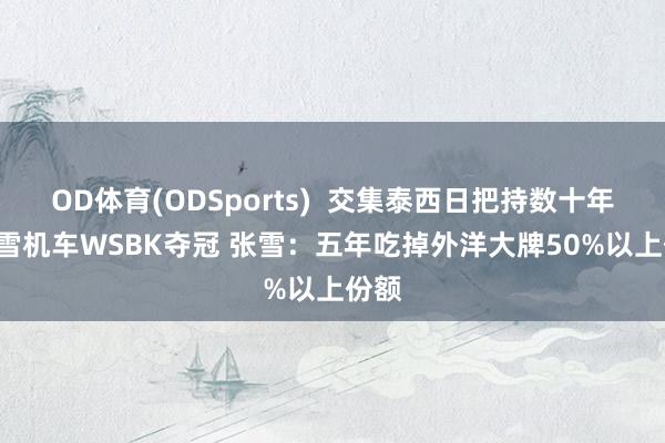 OD体育(ODSports)  交集泰西日把持数十年! 张雪机车WSBK夺冠 张雪：五年吃掉外洋大牌50%以上份额