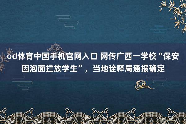 od体育中国手机官网入口 网传广西一学校“保安因泡面拦放学生”，当地诠释局通报确定