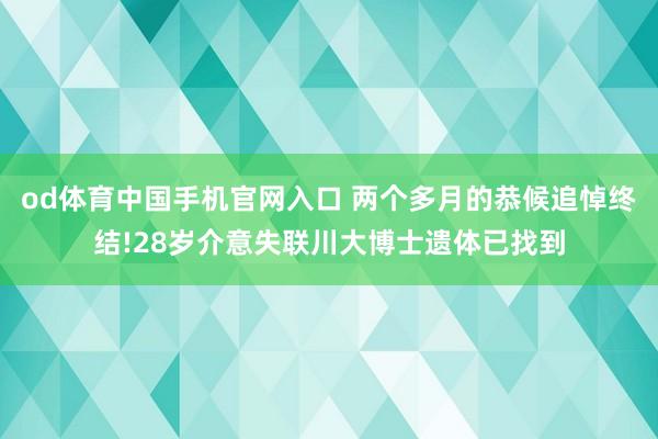 od体育中国手机官网入口 两个多月的恭候追悼终结!28岁介意失联川大博士遗体已找到