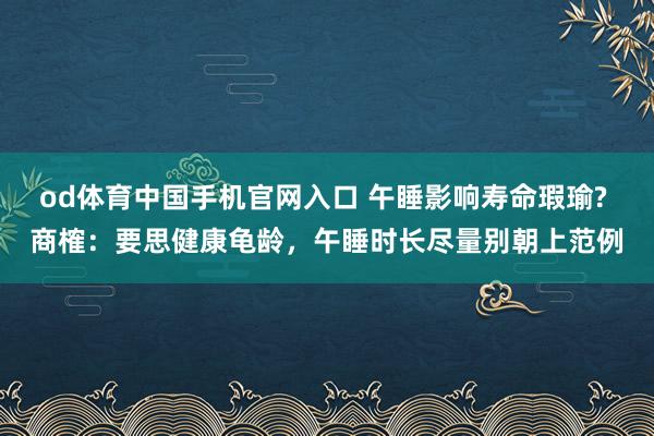 od体育中国手机官网入口 午睡影响寿命瑕瑜? 商榷：要思健康龟龄，午睡时长尽量别朝上范例