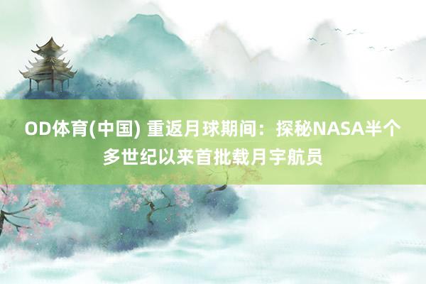 OD体育(中国) 重返月球期间：探秘NASA半个多世纪以来首批载月宇航员