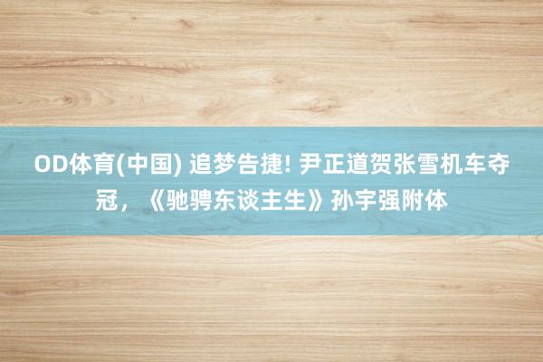 OD体育(中国) 追梦告捷! 尹正道贺张雪机车夺冠，《驰骋东谈主生》孙宇强附体