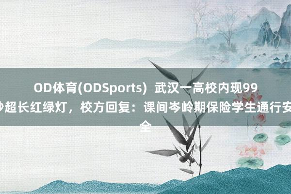 OD体育(ODSports)  武汉一高校内现999秒超长红绿灯，校方回复：课间岑岭期保险学生通行安全