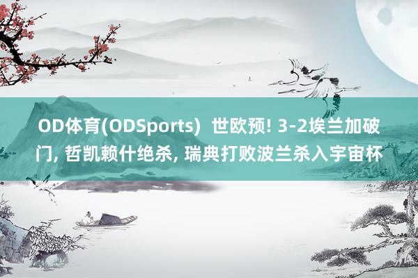 OD体育(ODSports)  世欧预! 3-2埃兰加破门， 哲凯赖什绝杀， 瑞典打败波兰杀入宇宙杯