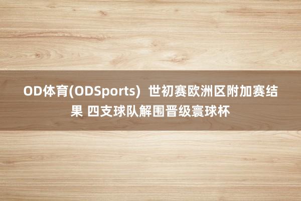 OD体育(ODSports)  世初赛欧洲区附加赛结果 四支球队解围晋级寰球杯