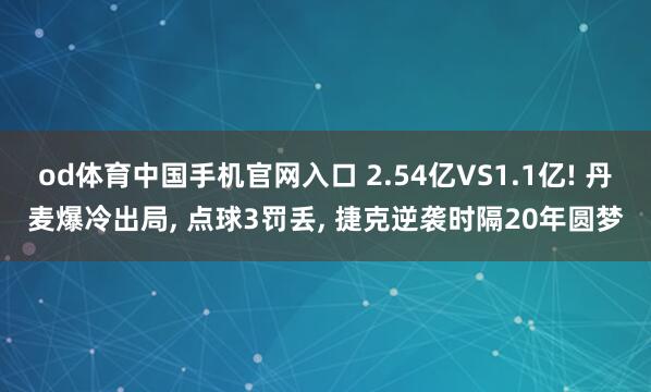 od体育中国手机官网入口 2.54亿VS1.1亿! 丹麦爆冷出局， 点球3罚丢， 捷克逆袭时隔20年圆梦