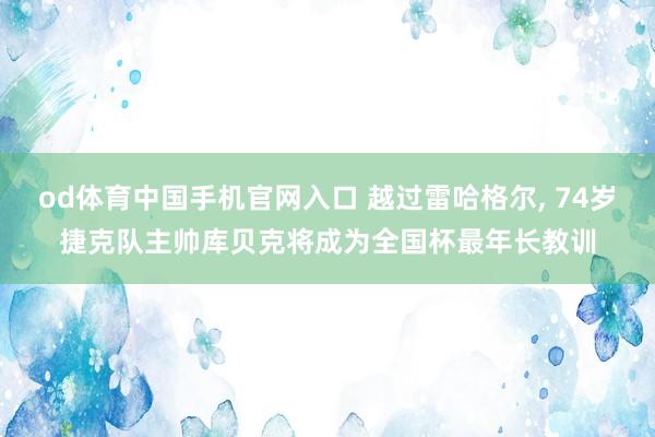 od体育中国手机官网入口 越过雷哈格尔， 74岁捷克队主帅库贝克将成为全国杯最年长教训