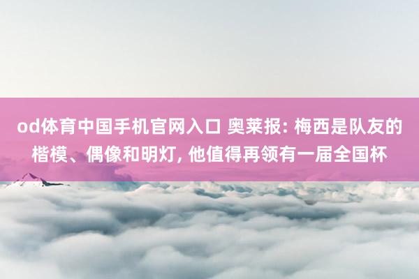 od体育中国手机官网入口 奥莱报: 梅西是队友的楷模、偶像和明灯， 他值得再领有一届全国杯