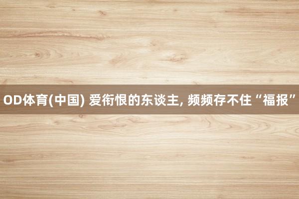 OD体育(中国) 爱衔恨的东谈主， 频频存不住“福报”