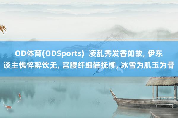 OD体育(ODSports)  凌乱秀发香如故， 伊东谈主憔悴醉饮无， 宫腰纤细轻抚柳， 冰雪为肌玉为骨