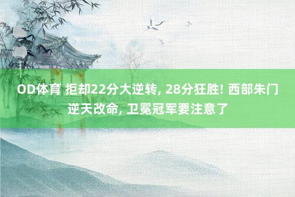 OD体育 拒却22分大逆转， 28分狂胜! 西部朱门逆天改命， 卫冕冠军要注意了