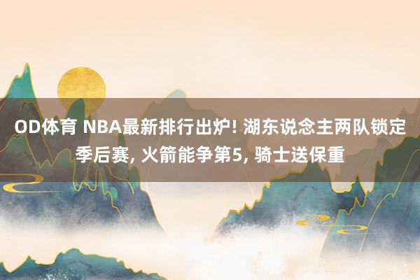 OD体育 NBA最新排行出炉! 湖东说念主两队锁定季后赛， 火箭能争第5， 骑士送保重
