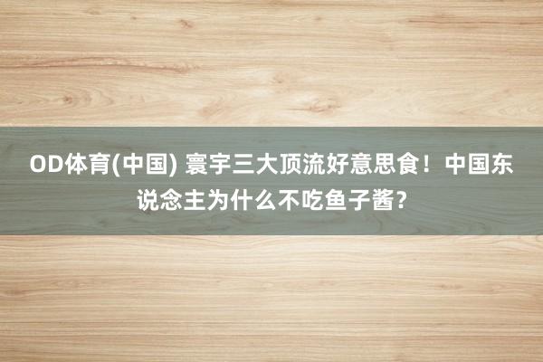 OD体育(中国) 寰宇三大顶流好意思食！中国东说念主为什么不吃鱼子酱？