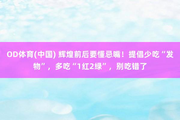 OD体育(中国) 辉煌前后要懂忌嘴！提倡少吃“发物”，多吃“1红2绿”，别吃错了