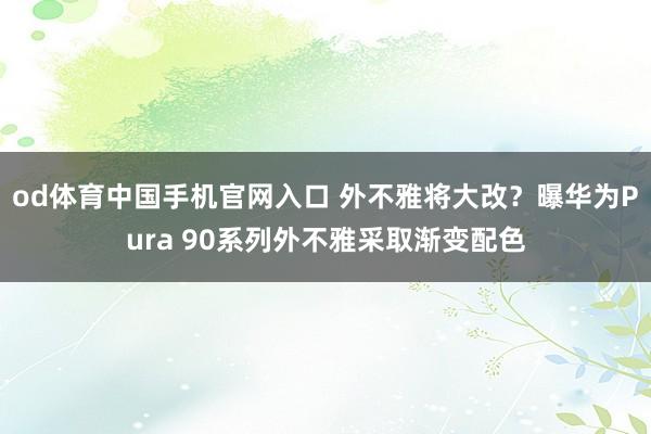 od体育中国手机官网入口 外不雅将大改？曝华为Pura 90系列外不雅采取渐变配色