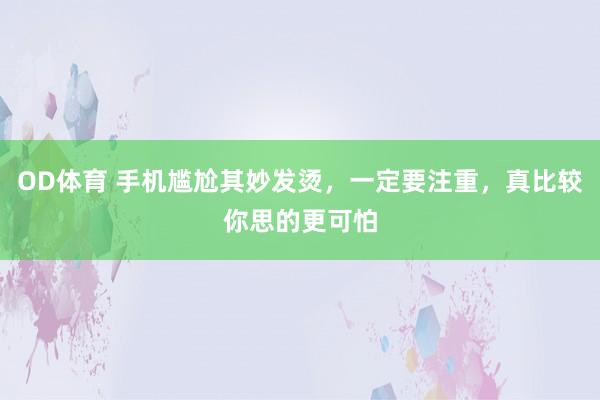 OD体育 手机尴尬其妙发烫，一定要注重，真比较你思的更可怕