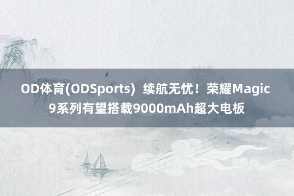 OD体育(ODSports)  续航无忧！荣耀Magic 9系列有望搭载9000mAh超大电板