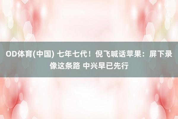 OD体育(中国) 七年七代！倪飞喊话苹果：屏下录像这条路 中兴早已先行