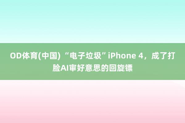 OD体育(中国) “电子垃圾”iPhone 4，成了打脸AI审好意思的回旋镖