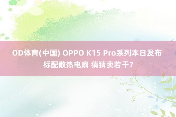 OD体育(中国) OPPO K15 Pro系列本日发布 标配散热电扇 猜猜卖若干？