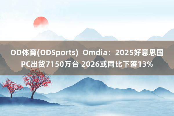 OD体育(ODSports)  Omdia：2025好意思国PC出货7150万台 2026或同比下落13%