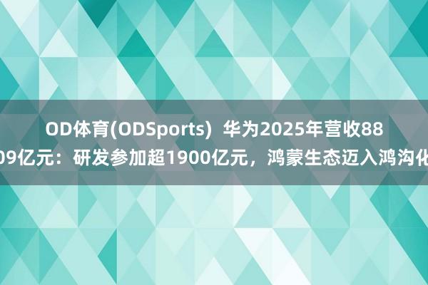 OD体育(ODSports)  华为2025年营收8809亿元：研发参加超1900亿元，鸿蒙生态迈入鸿沟化
