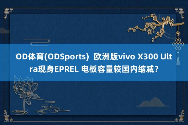 OD体育(ODSports)  欧洲版vivo X300 Ultra现身EPREL 电板容量较国内缩减？