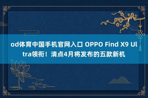 od体育中国手机官网入口 OPPO Find X9 Ultra领衔！清点4月将发布的五款新机