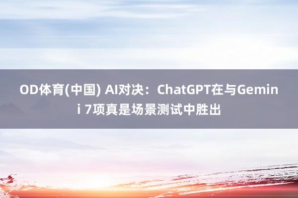 OD体育(中国) AI对决：ChatGPT在与Gemini 7项真是场景测试中胜出