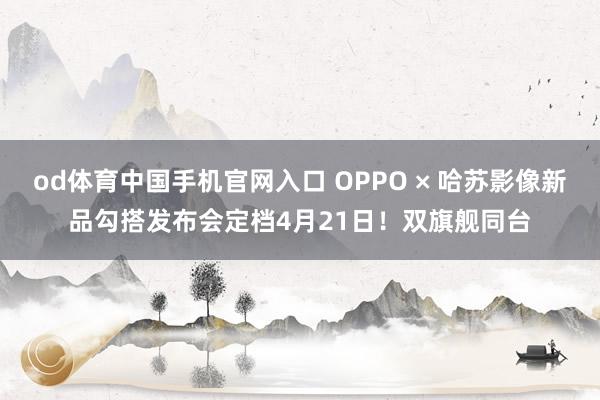 od体育中国手机官网入口 OPPO × 哈苏影像新品勾搭发布会定档4月21日！双旗舰同台