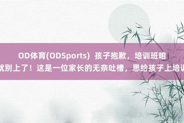 OD体育(ODSports)  孩子抱歉，培训班咱就别上了！这是一位家长的无奈吐槽，思给孩子上培训